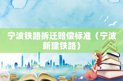 寧波鐵路拆遷賠償標(biāo)準(zhǔn)（寧波新建鐵路）