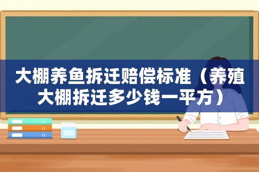 大棚養(yǎng)魚拆遷賠償標(biāo)準(zhǔn)（養(yǎng)殖大棚拆遷多少錢一平方）