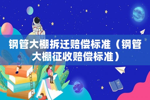 鋼管大棚拆遷賠償標(biāo)準(zhǔn)（鋼管大棚征收賠償標(biāo)準(zhǔn)）