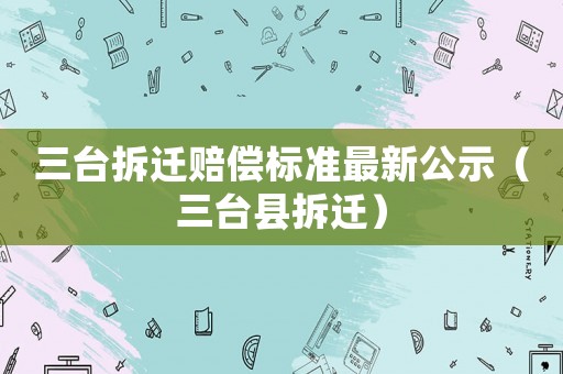 三臺(tái)拆遷賠償標(biāo)準(zhǔn)最新公示（三臺(tái)縣拆遷）