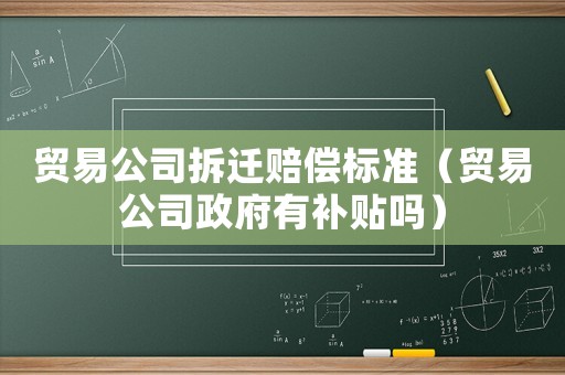 貿(mào)易公司拆遷賠償標(biāo)準(zhǔn)（貿(mào)易公司政府有補(bǔ)貼嗎）
