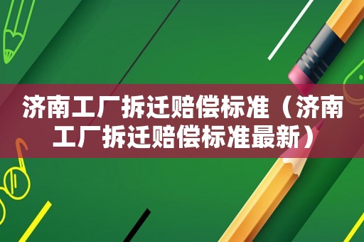 濟(jì)南工廠拆遷賠償標(biāo)準(zhǔn)（濟(jì)南工廠拆遷賠償標(biāo)準(zhǔn)最新）