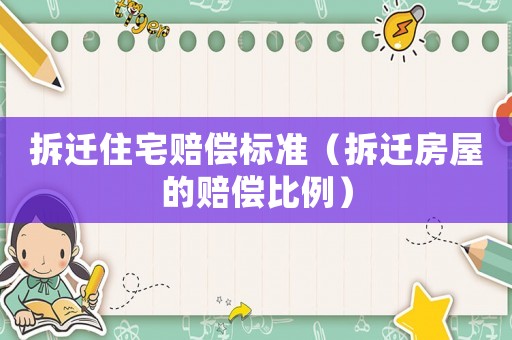拆遷住宅賠償標(biāo)準(zhǔn)（拆遷房屋的賠償比例）
