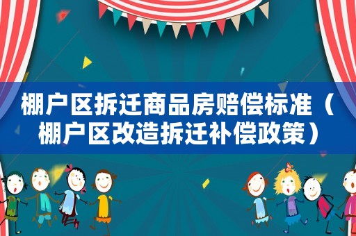 棚戶(hù)區(qū)拆遷商品房賠償標(biāo)準(zhǔn)（棚戶(hù)區(qū)改造拆遷補(bǔ)償政策）