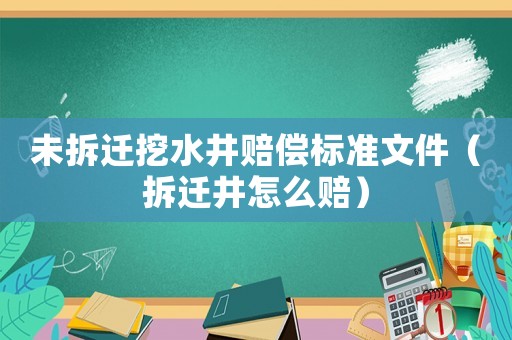 未拆遷挖水井賠償標(biāo)準(zhǔn)文件（拆遷井怎么賠）
