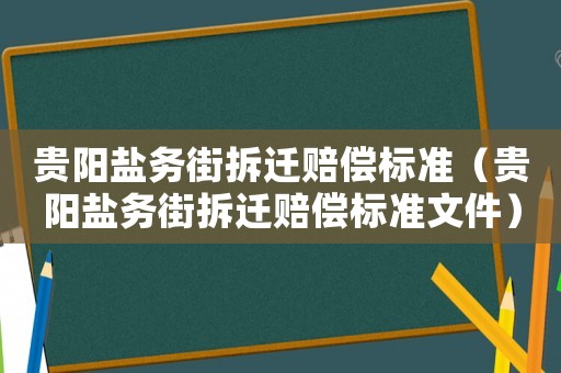 貴陽鹽務(wù)街拆遷賠償標(biāo)準(zhǔn)（貴陽鹽務(wù)街拆遷賠償標(biāo)準(zhǔn)文件）