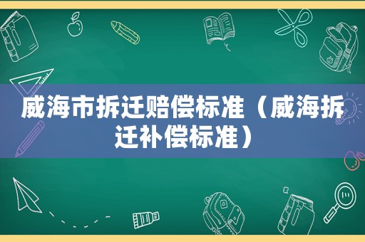 威海市拆遷賠償標(biāo)準(zhǔn)（威海拆遷補償標(biāo)準(zhǔn)）