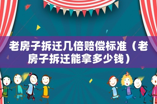 老房子拆遷幾倍賠償標(biāo)準(zhǔn)（老房子拆遷能拿多少錢）
