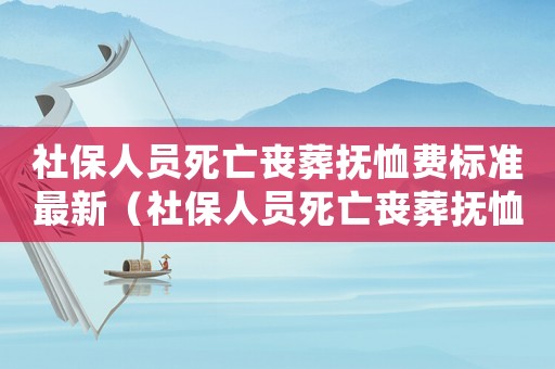 社保人員死亡喪葬撫恤費標(biāo)準(zhǔn)最新（社保人員死亡喪葬撫恤費標(biāo)準(zhǔn)）