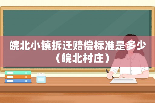 皖北小鎮(zhèn)拆遷賠償標(biāo)準(zhǔn)是多少（皖北村莊）