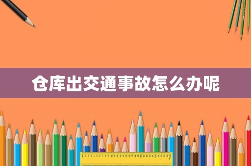 倉(cāng)庫(kù)出交通事故怎么辦呢