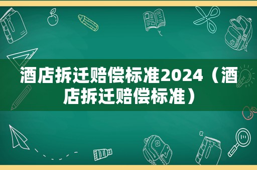 酒店拆遷賠償標(biāo)準(zhǔn)2024（酒店拆遷賠償標(biāo)準(zhǔn)）