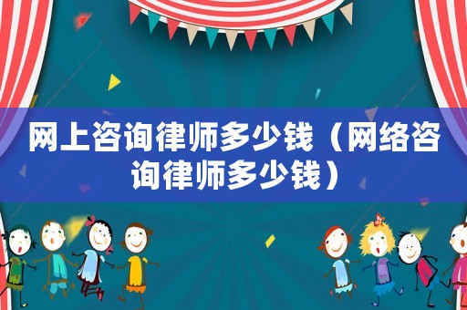 網(wǎng)上咨詢律師多少錢（網(wǎng)絡(luò)咨詢律師多少錢）