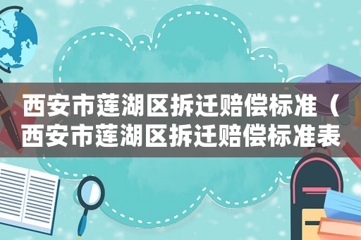 西安市蓮湖區(qū)拆遷賠償標(biāo)準(zhǔn)（西安市蓮湖區(qū)拆遷賠償標(biāo)準(zhǔn)表）