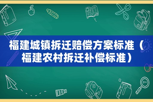 福建城鎮(zhèn)拆遷賠償方案標準（福建農(nóng)村拆遷補償標準）