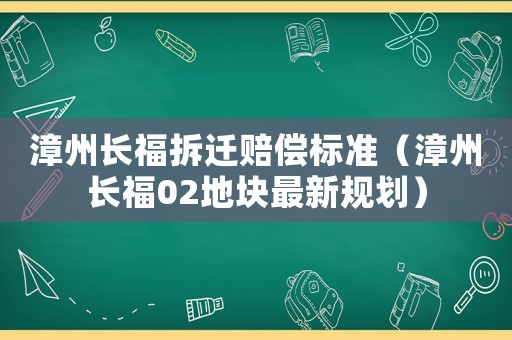 漳州長(zhǎng)福拆遷賠償標(biāo)準(zhǔn)（漳州長(zhǎng)福02地塊最新規(guī)劃）