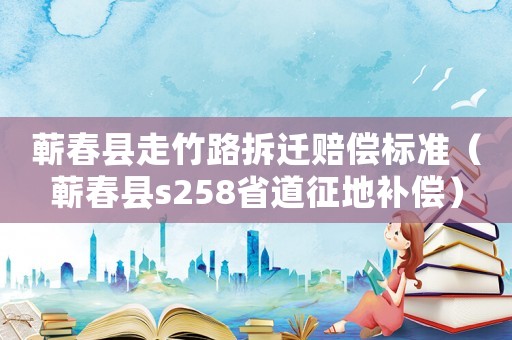蘄春縣走竹路拆遷賠償標(biāo)準(zhǔn)（蘄春縣s258省道征地補(bǔ)償）
