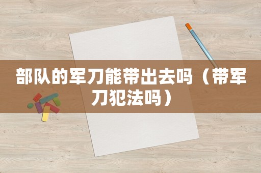 部隊的軍刀能帶出去嗎（帶軍刀犯法嗎）