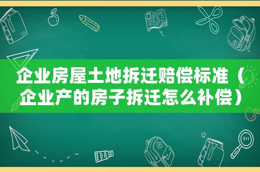 企業(yè)房屋土地拆遷賠償標準（企業(yè)產(chǎn)的房子拆遷怎么補償）