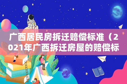 廣西居民房拆遷賠償標(biāo)準(zhǔn)（2021年廣西拆遷房屋的賠償標(biāo)準(zhǔn)）