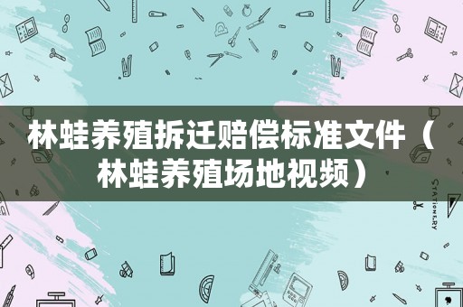 林蛙養(yǎng)殖拆遷賠償標(biāo)準(zhǔn)文件（林蛙養(yǎng)殖場地視頻）