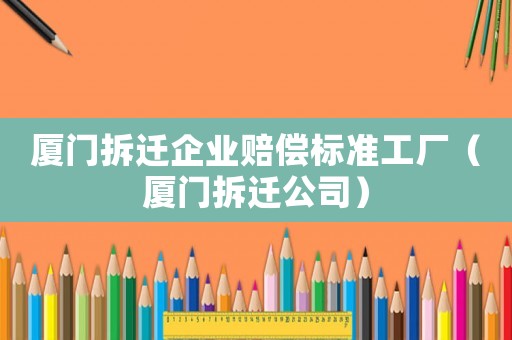 廈門拆遷企業(yè)賠償標準工廠（廈門拆遷公司）