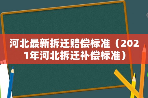 河北最新拆遷賠償標準（2021年河北拆遷補償標準）