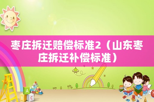 棗莊拆遷賠償標準2（山東棗莊拆遷補償標準）