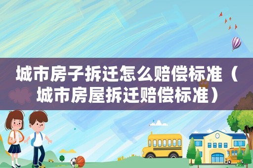 城市房子拆遷怎么賠償標(biāo)準(zhǔn)（城市房屋拆遷賠償標(biāo)準(zhǔn)）