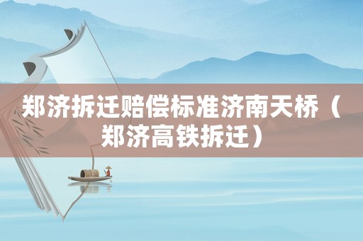 鄭濟(jì)拆遷賠償標(biāo)準(zhǔn)濟(jì)南天橋（鄭濟(jì)高鐵拆遷）