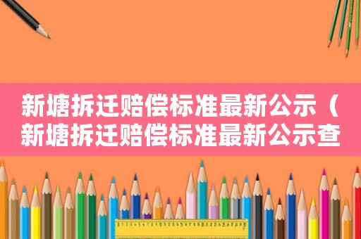 新塘拆遷賠償標(biāo)準(zhǔn)最新公示（新塘拆遷賠償標(biāo)準(zhǔn)最新公示查詢）
