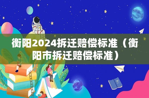 衡陽(yáng)2024拆遷賠償標(biāo)準(zhǔn)（衡陽(yáng)市拆遷賠償標(biāo)準(zhǔn)）