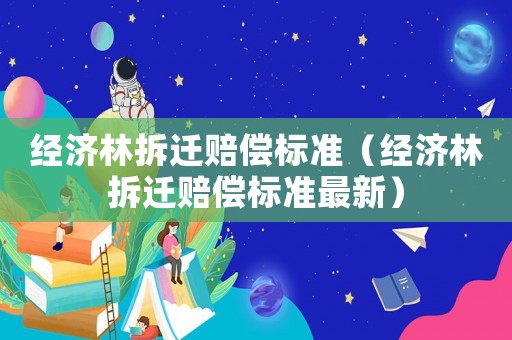 經(jīng)濟(jì)林拆遷賠償標(biāo)準(zhǔn)（經(jīng)濟(jì)林拆遷賠償標(biāo)準(zhǔn)最新）