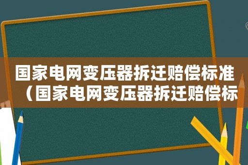國家電網(wǎng)變壓器拆遷賠償標(biāo)準(zhǔn)（國家電網(wǎng)變壓器拆遷賠償標(biāo)準(zhǔn)最新）