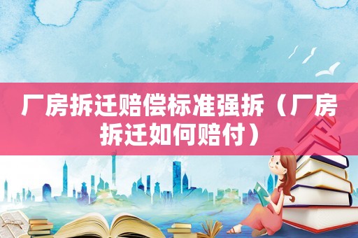 廠房拆遷賠償標(biāo)準(zhǔn)強(qiáng)拆（廠房拆遷如何賠付）