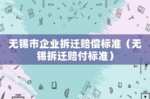 無(wú)錫市企業(yè)拆遷賠償標(biāo)準(zhǔn)（無(wú)錫拆遷賠付標(biāo)準(zhǔn)）