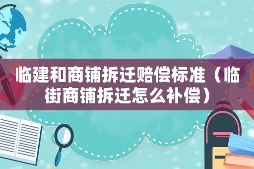 臨建和商鋪拆遷賠償標準（臨街商鋪拆遷怎么補償）