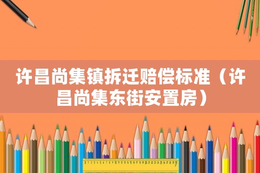 許昌尚集鎮(zhèn)拆遷賠償標準（許昌尚集東街安置房）