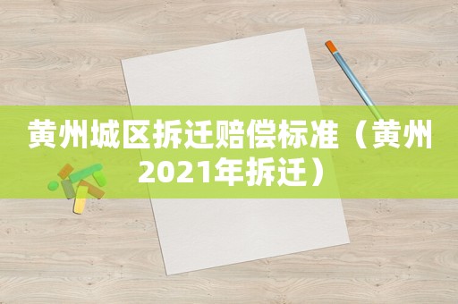 黃州城區(qū)拆遷賠償標(biāo)準(zhǔn)（黃州2021年拆遷）