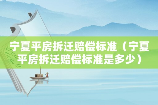 寧夏平房拆遷賠償標準（寧夏平房拆遷賠償標準是多少）