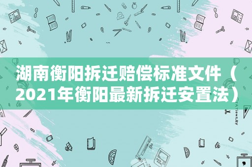 湖南衡陽(yáng)拆遷賠償標(biāo)準(zhǔn)文件（2021年衡陽(yáng)最新拆遷安置法）