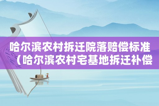 哈爾濱農(nóng)村拆遷院落賠償標(biāo)準(zhǔn)（哈爾濱農(nóng)村宅基地拆遷補償標(biāo)準(zhǔn)是多少）