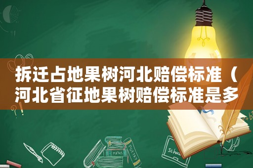 拆遷占地果樹河北賠償標準（河北省征地果樹賠償標準是多少）