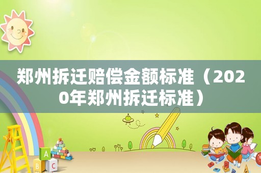 鄭州拆遷賠償金額標(biāo)準(zhǔn)（2020年鄭州拆遷標(biāo)準(zhǔn)）