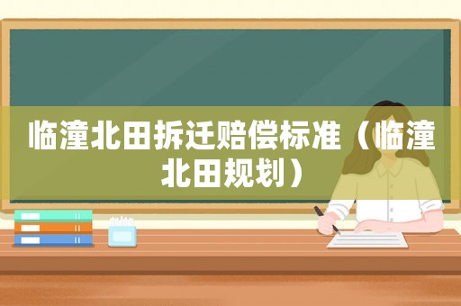 臨潼北田拆遷賠償標(biāo)準(zhǔn)（臨潼北田規(guī)劃）