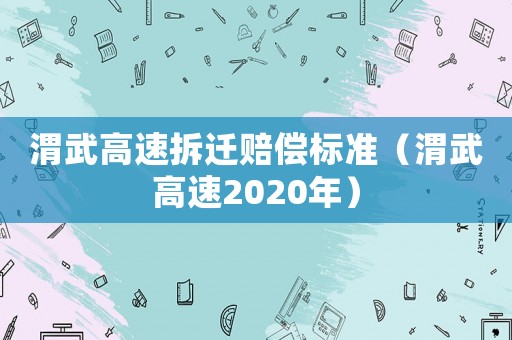 渭武高速拆遷賠償標(biāo)準(zhǔn)（渭武高速2020年）