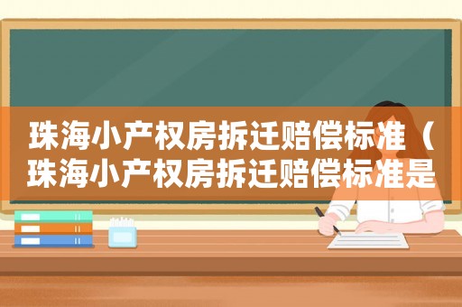 珠海小產(chǎn)權(quán)房拆遷賠償標(biāo)準(zhǔn)（珠海小產(chǎn)權(quán)房拆遷賠償標(biāo)準(zhǔn)是多少）