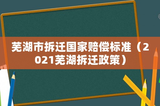 蕪湖市拆遷國家賠償標(biāo)準(zhǔn)（2021蕪湖拆遷政策）