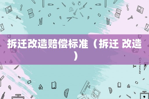 拆遷改造賠償標(biāo)準(zhǔn)（拆遷 改造）