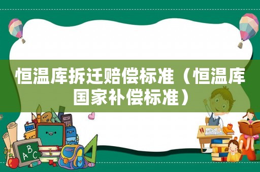 恒溫庫拆遷賠償標(biāo)準(zhǔn)（恒溫庫國家補(bǔ)償標(biāo)準(zhǔn)）